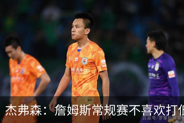 杰弗森：詹姆斯常规赛不喜欢打低位 他到季后赛才发力对抗