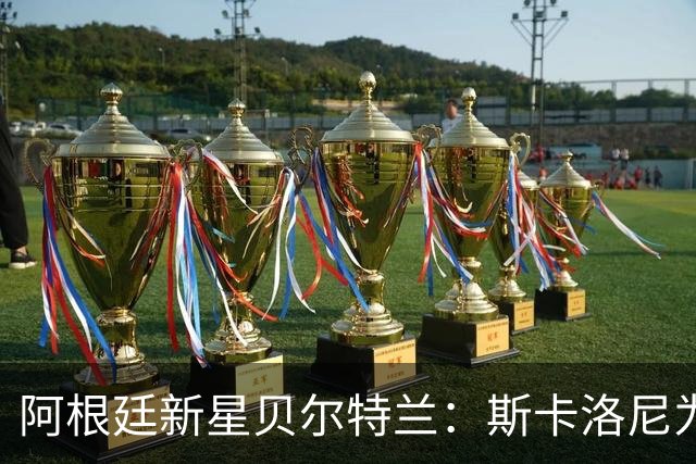 阿根廷新星贝尔特兰：斯卡洛尼为何坚定选择他？