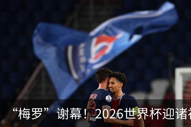 “梅罗”谢幕！2026世界杯迎诸神黄昏 我们与青春的终极告别