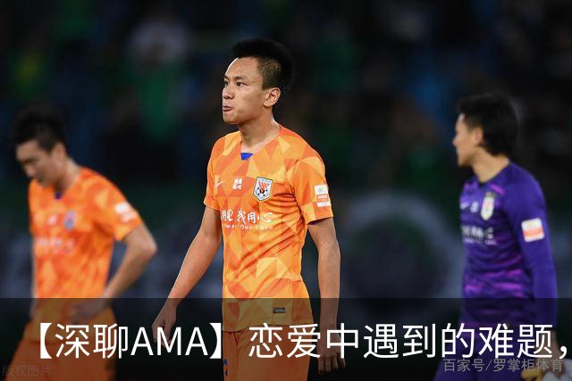 【深聊AMA】恋爱中遇到的难题，@深聊帮你品一品
