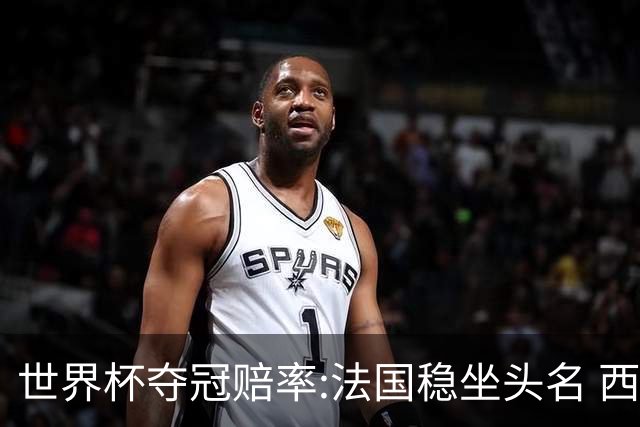 世界杯夺冠赔率:法国稳坐头名 西班牙升至次席