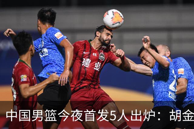 中国男篮今夜首发5人出炉：胡金秋+李弘权+王俊杰+赵继伟+廖三宁