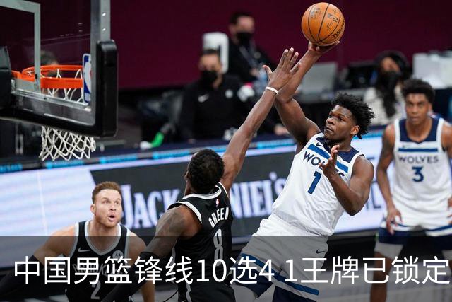 中国男篮锋线10选4 1王牌已锁定 2大常客或意外落选 郭士强要变招