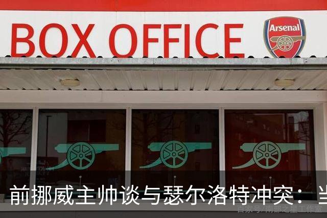 前挪威主帅谈与瑟尔洛特冲突：当时他还年轻气盛，把责任推给别人