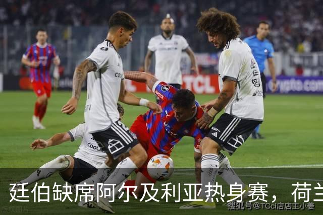 廷伯缺席阿尔及利亚热身赛，荷兰国家队备战世界杯的关键时刻！