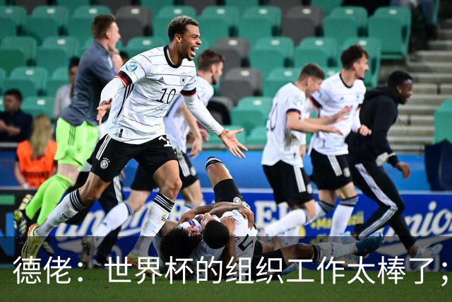 德佬：世界杯的组织工作太棒了；意甲应缩小规模 且必须建新球场