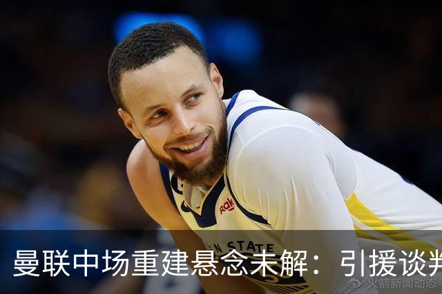 曼联中场重建悬念未解：引援谈判推进，但核心问题依然存在