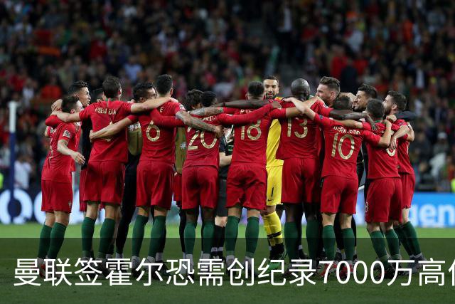曼联签霍尔恐需创纪录7000万高价！曝巨头欲买欧陆左闸，两人成候选