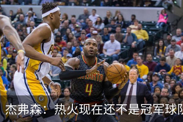 杰弗森：热火现在还不是冠军球队 詹姆斯也是换队第二年才夺冠