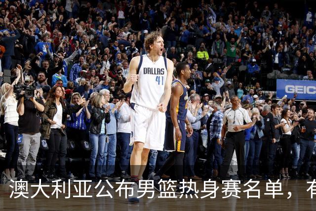 澳大利亚公布男篮热身赛名单，有一人酷似莫兰德，中国男篮名单暂未公布