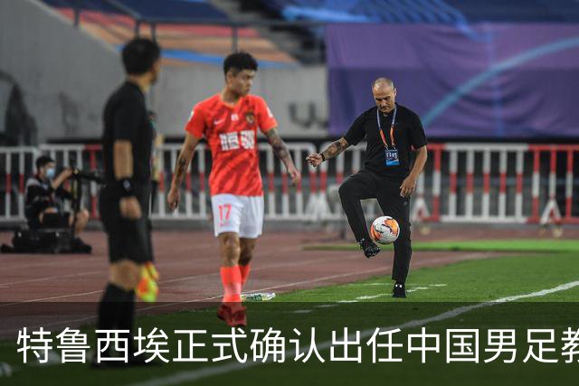 特鲁西埃正式确认出任中国男足教练组组长 邵佳一亲自邀请他助力国家队