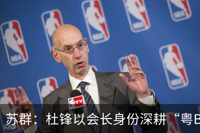 苏群：杜锋以会长身份深耕“粤BA” 联动多部门激活广东文旅消费