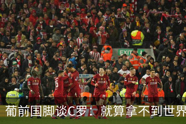 葡前国脚谈C罗：就算拿不到世界杯 他在足球史的伟大也绝不会褪色