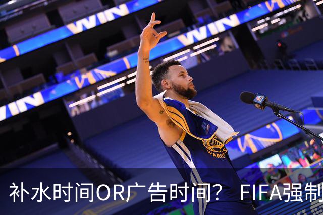 补水时间OR广告时间？ FIFA强制设置补水时间遭多方质疑
