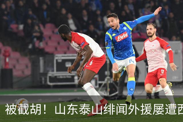 被截胡！山东泰山绯闻外援屡遭西甲豪门争抢，夏窗换外援再度落空