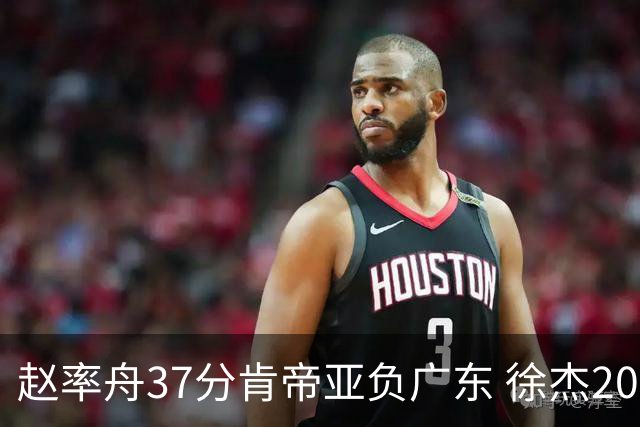 赵率舟37分肯帝亚负广东 徐杰20+6易建联12分