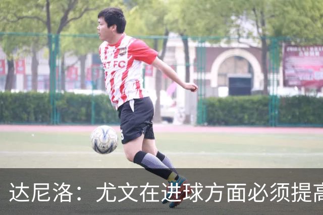 达尼洛：尤文在进球方面必须提高 为失利向球迷道歉