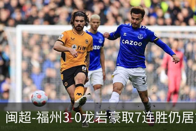 闽超-福州3-0龙岩豪取7连胜仍居第二 杨冲、黄伟杰、李宇豪破门