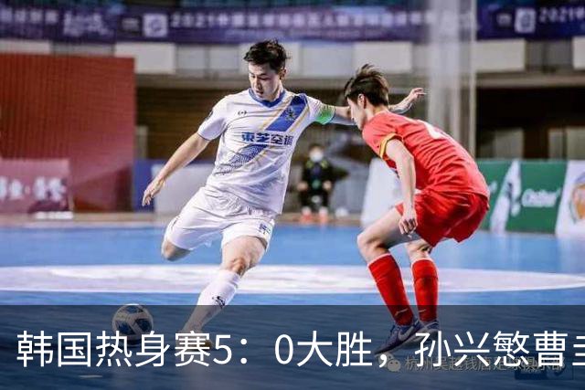 韩国热身赛5：0大胜，孙兴慜曹圭成梅开二度，加冕队史射手王