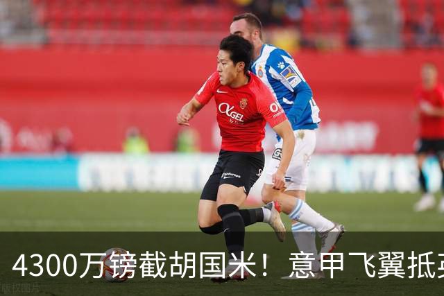 4300万镑截胡国米！意甲飞翼抵英体检，切尔西防曼城挖角！
