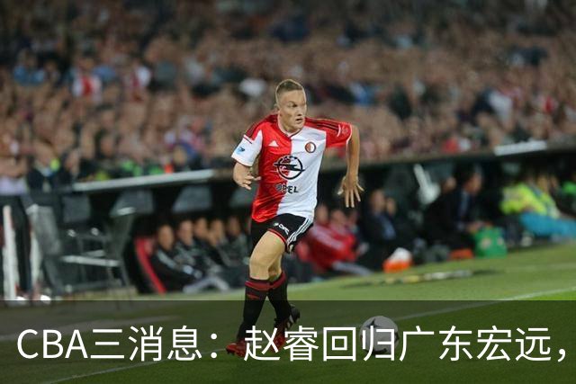 CBA三消息：赵睿回归广东宏远，韩德君立新功，广东报价北京外援
