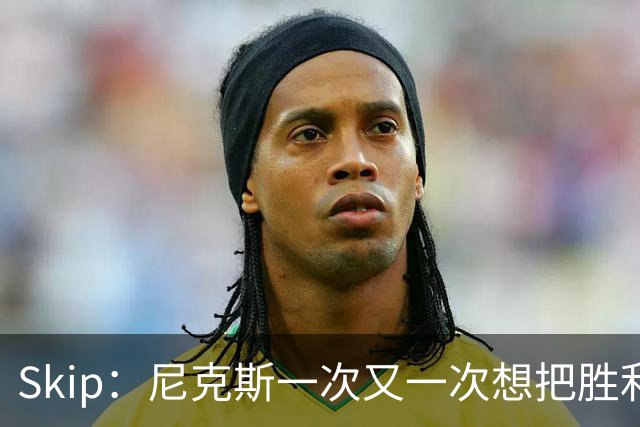Skip：尼克斯一次又一次想把胜利还给马刺 但马刺就是接不住